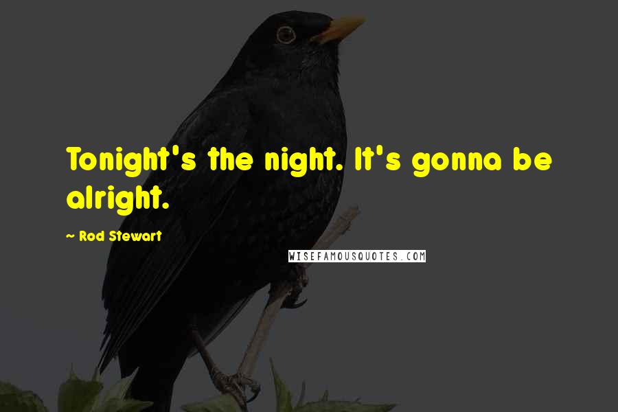 Rod Stewart Quotes: Tonight's the night. It's gonna be alright.