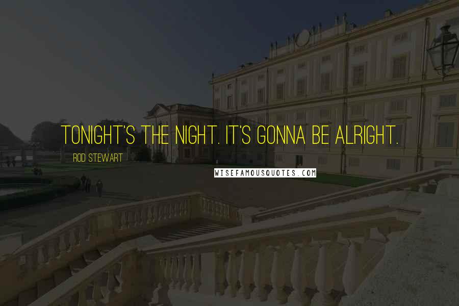 Rod Stewart Quotes: Tonight's the night. It's gonna be alright.