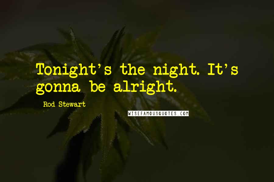 Rod Stewart Quotes: Tonight's the night. It's gonna be alright.