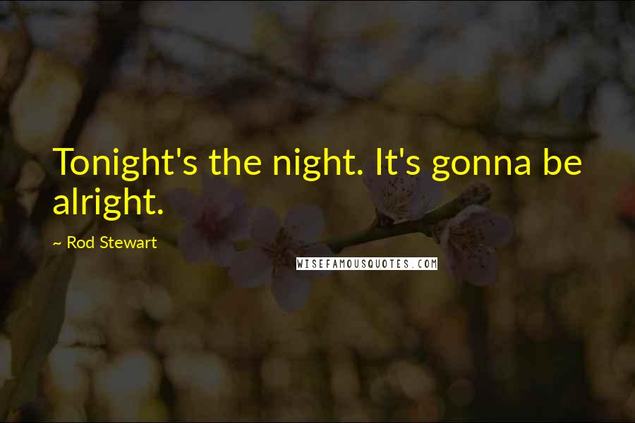 Rod Stewart Quotes: Tonight's the night. It's gonna be alright.