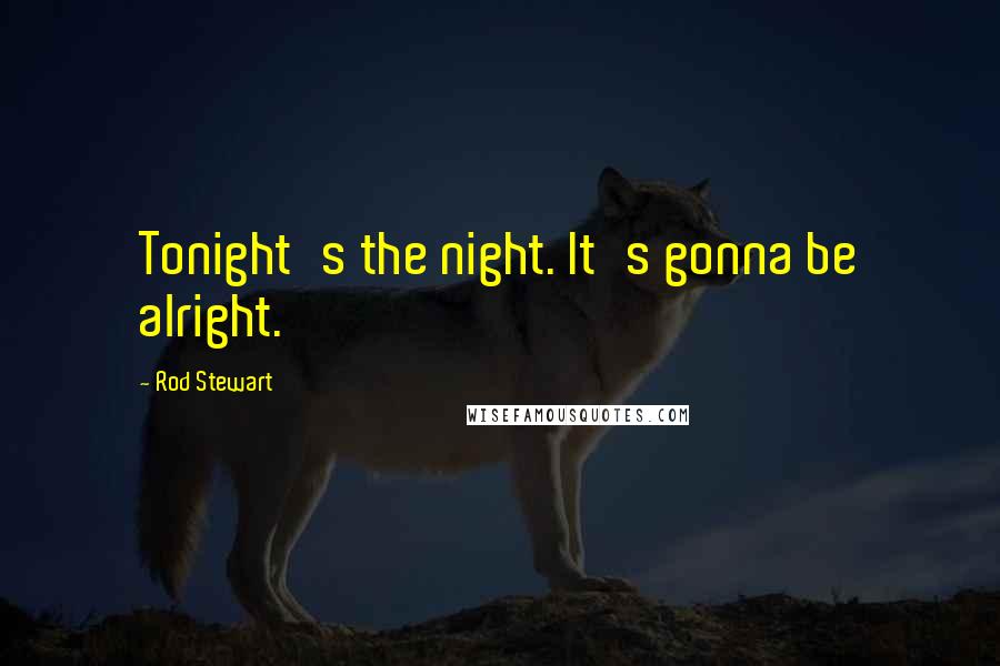 Rod Stewart Quotes: Tonight's the night. It's gonna be alright.