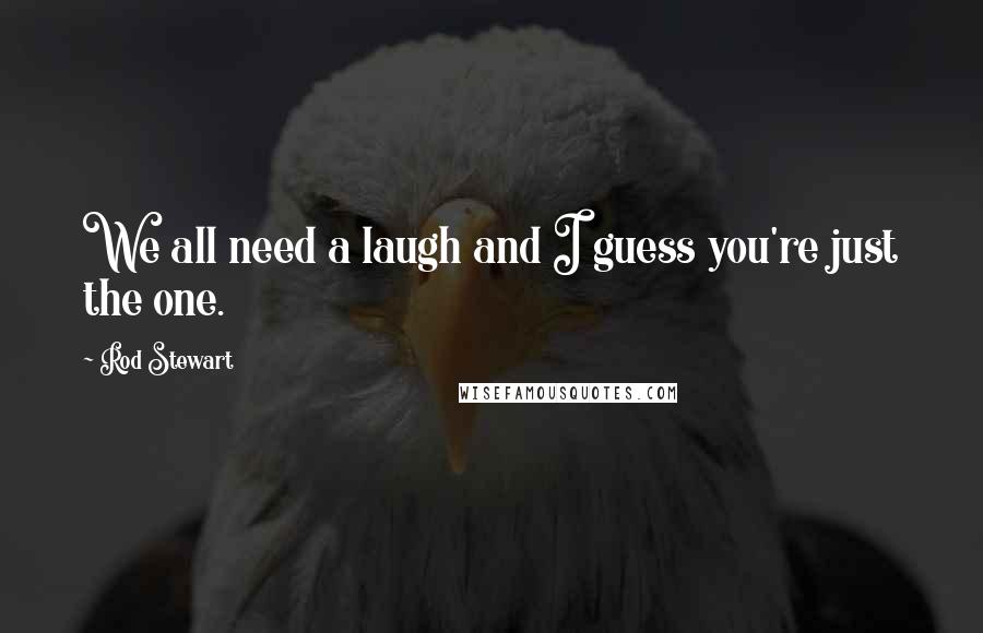 Rod Stewart Quotes: We all need a laugh and I guess you're just the one.