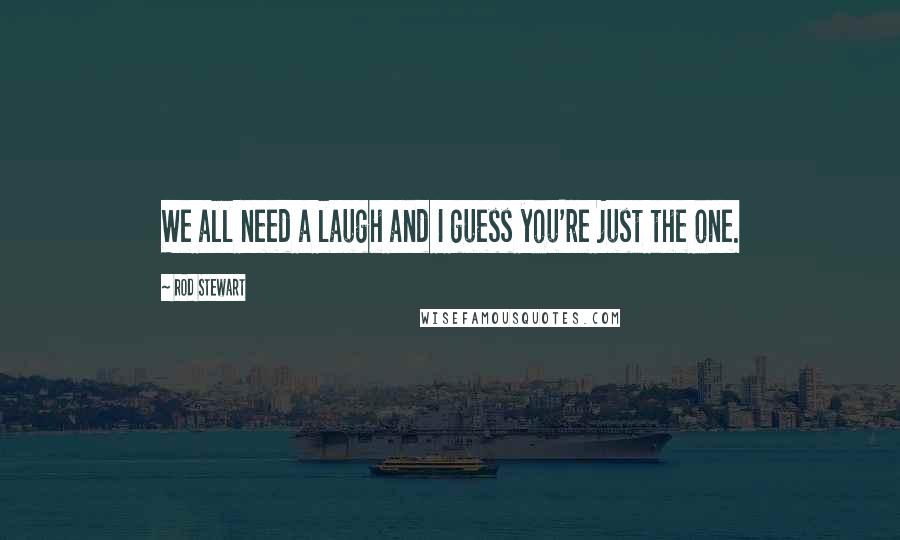 Rod Stewart Quotes: We all need a laugh and I guess you're just the one.