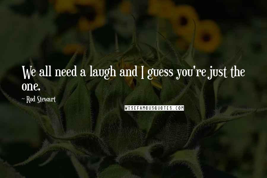 Rod Stewart Quotes: We all need a laugh and I guess you're just the one.