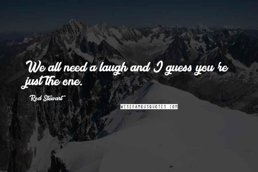 Rod Stewart Quotes: We all need a laugh and I guess you're just the one.