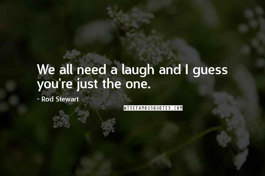 Rod Stewart Quotes: We all need a laugh and I guess you're just the one.