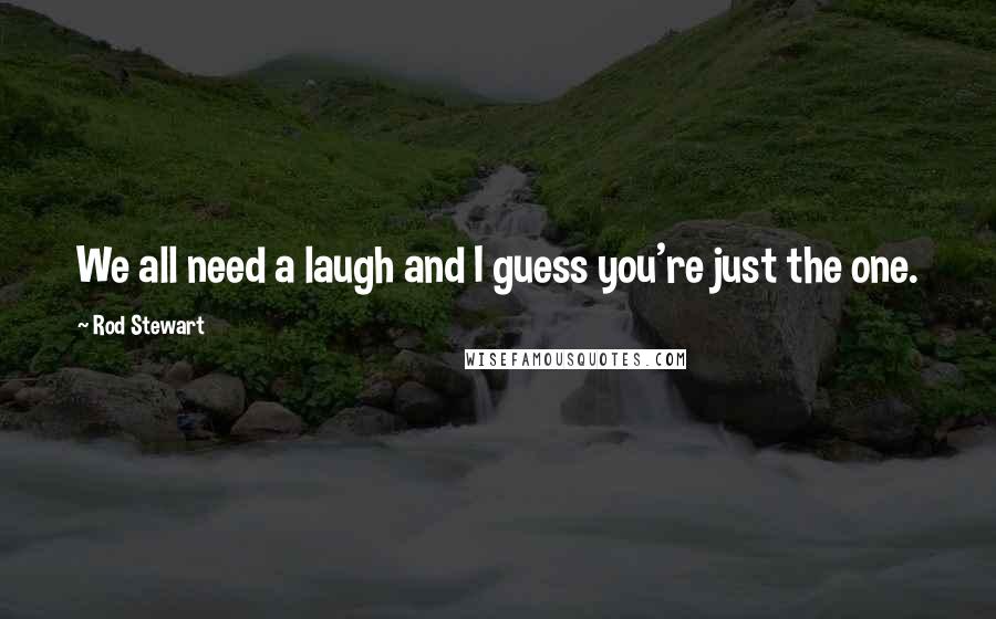 Rod Stewart Quotes: We all need a laugh and I guess you're just the one.