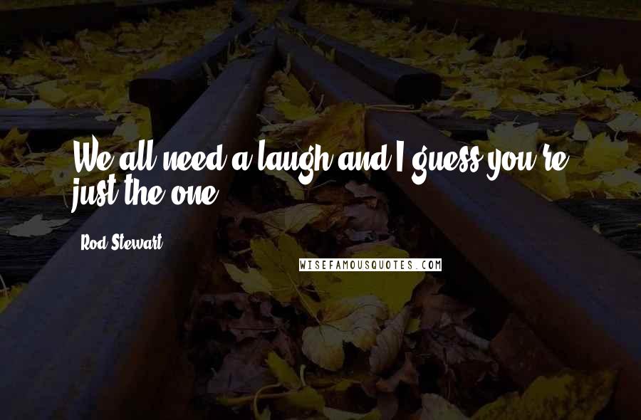 Rod Stewart Quotes: We all need a laugh and I guess you're just the one.