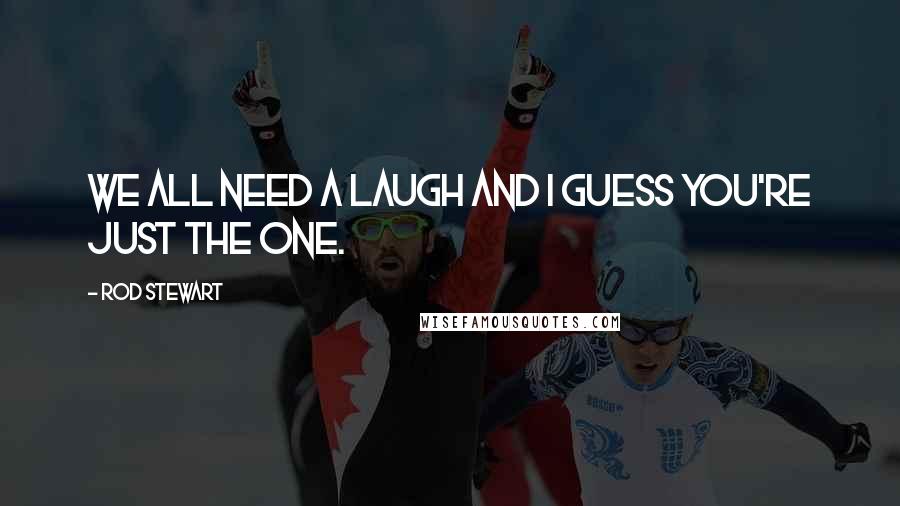 Rod Stewart Quotes: We all need a laugh and I guess you're just the one.