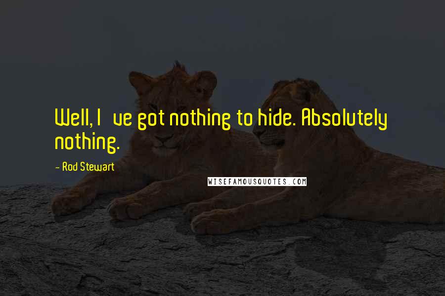 Rod Stewart Quotes: Well, I've got nothing to hide. Absolutely nothing.