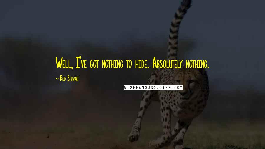 Rod Stewart Quotes: Well, I've got nothing to hide. Absolutely nothing.