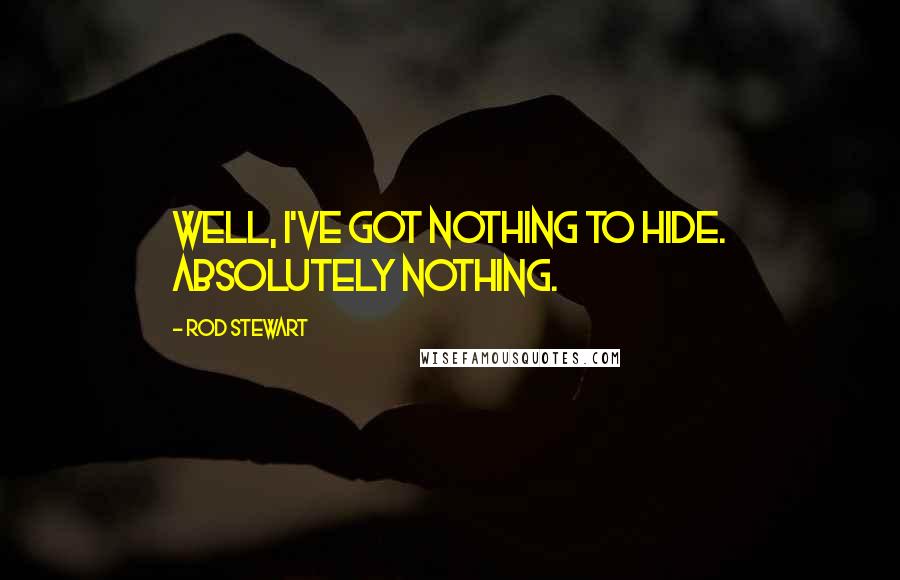 Rod Stewart Quotes: Well, I've got nothing to hide. Absolutely nothing.