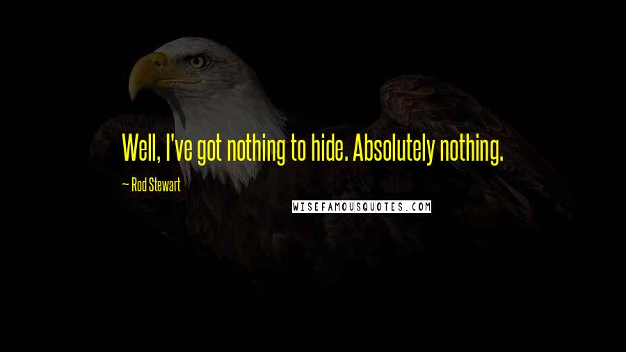 Rod Stewart Quotes: Well, I've got nothing to hide. Absolutely nothing.