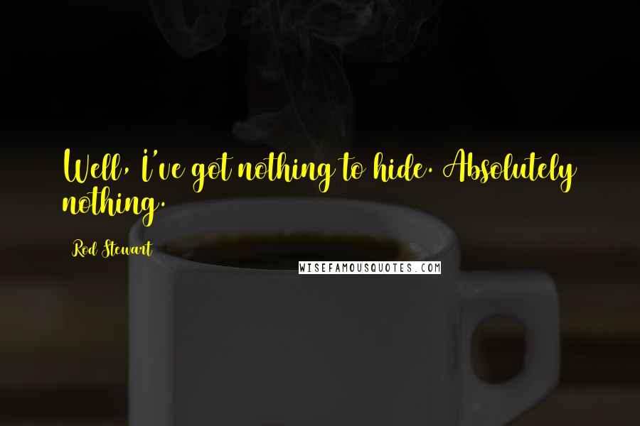 Rod Stewart Quotes: Well, I've got nothing to hide. Absolutely nothing.