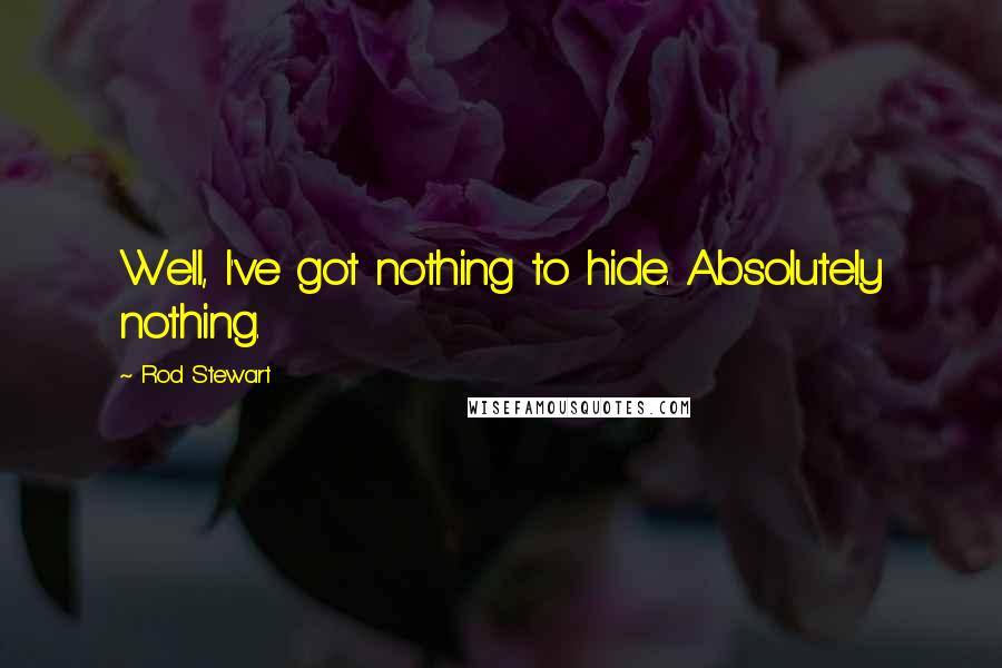 Rod Stewart Quotes: Well, I've got nothing to hide. Absolutely nothing.