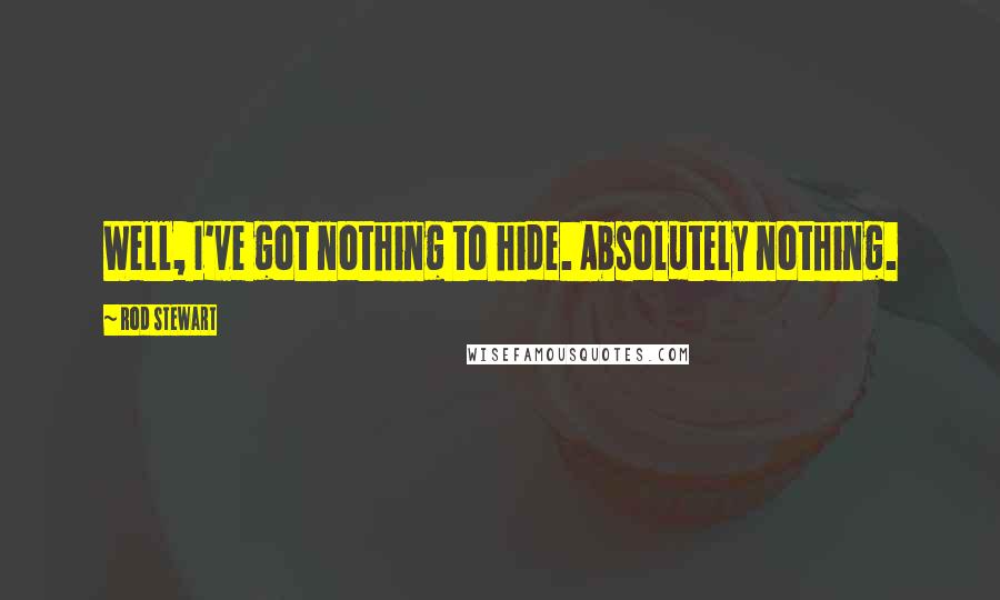 Rod Stewart Quotes: Well, I've got nothing to hide. Absolutely nothing.