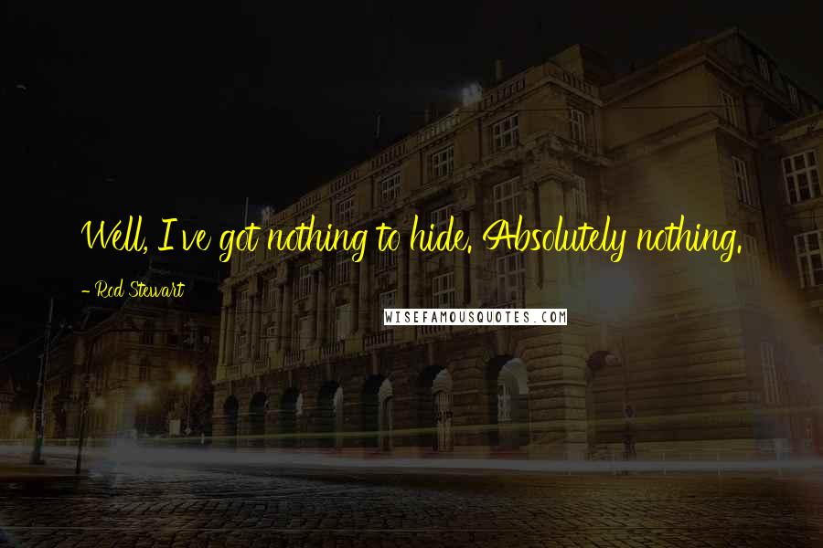 Rod Stewart Quotes: Well, I've got nothing to hide. Absolutely nothing.