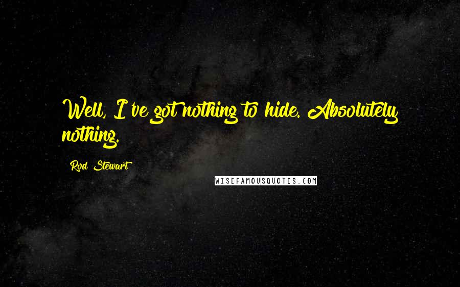 Rod Stewart Quotes: Well, I've got nothing to hide. Absolutely nothing.