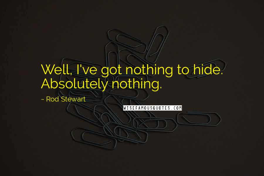 Rod Stewart Quotes: Well, I've got nothing to hide. Absolutely nothing.