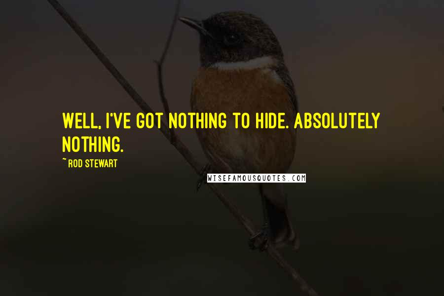 Rod Stewart Quotes: Well, I've got nothing to hide. Absolutely nothing.