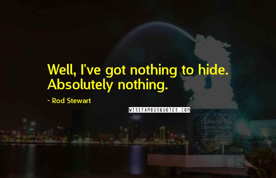 Rod Stewart Quotes: Well, I've got nothing to hide. Absolutely nothing.