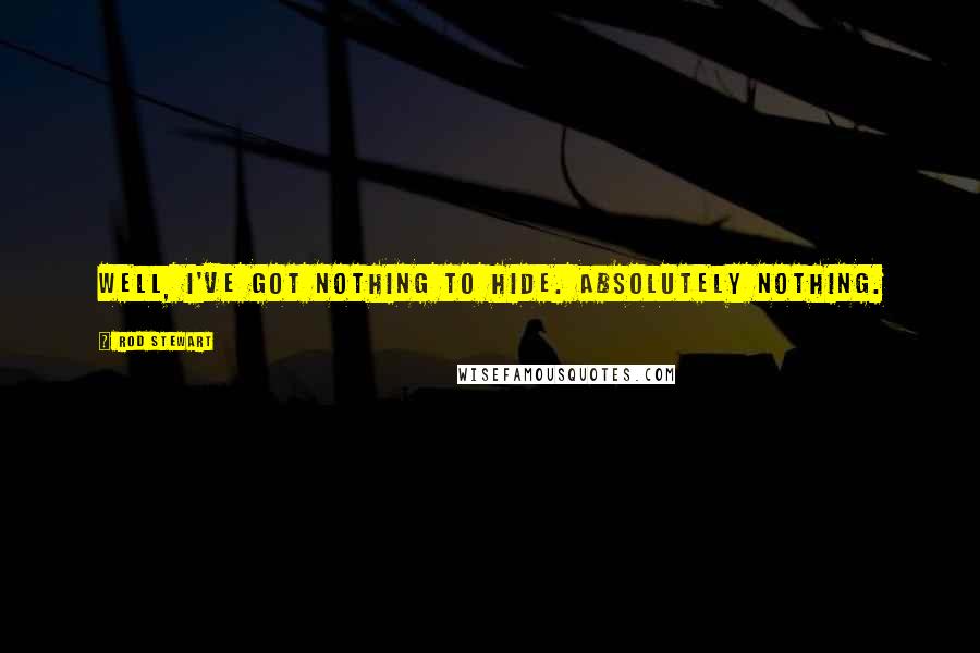 Rod Stewart Quotes: Well, I've got nothing to hide. Absolutely nothing.
