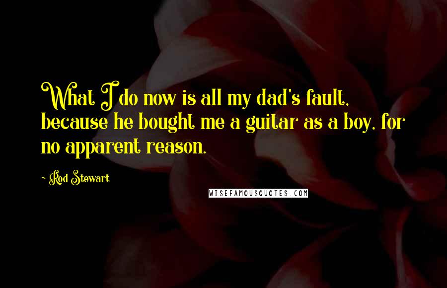 Rod Stewart Quotes: What I do now is all my dad's fault, because he bought me a guitar as a boy, for no apparent reason.