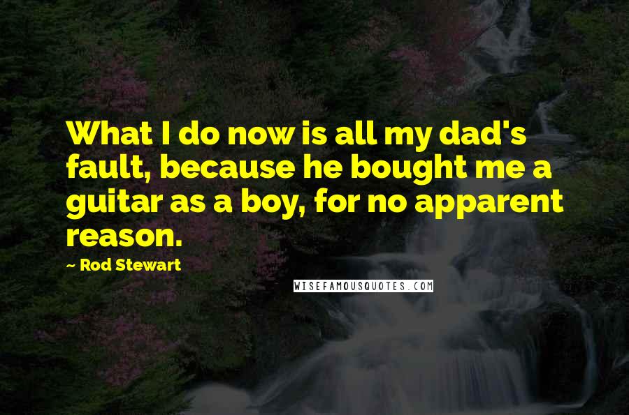 Rod Stewart Quotes: What I do now is all my dad's fault, because he bought me a guitar as a boy, for no apparent reason.