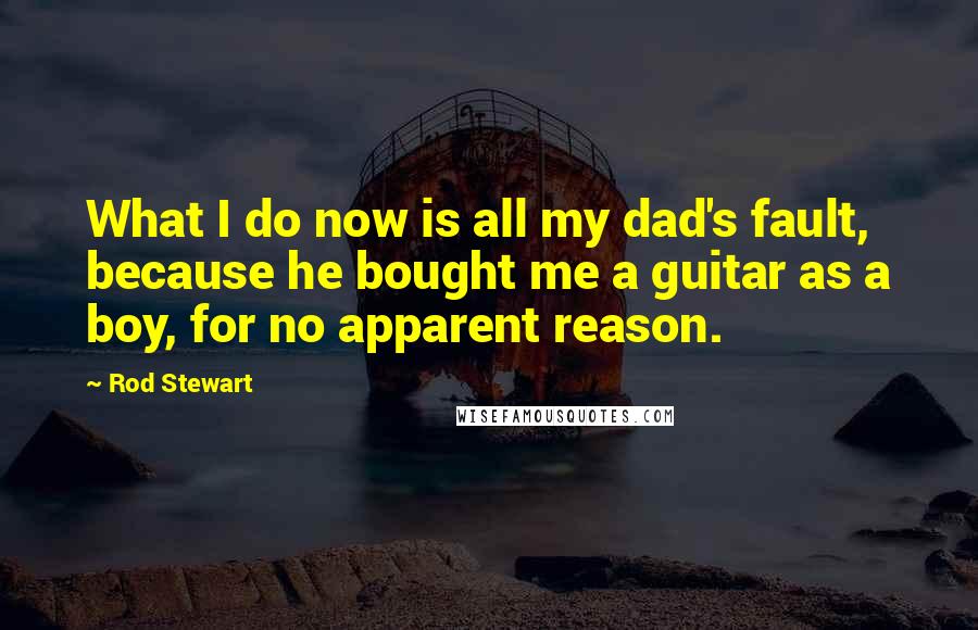 Rod Stewart Quotes: What I do now is all my dad's fault, because he bought me a guitar as a boy, for no apparent reason.