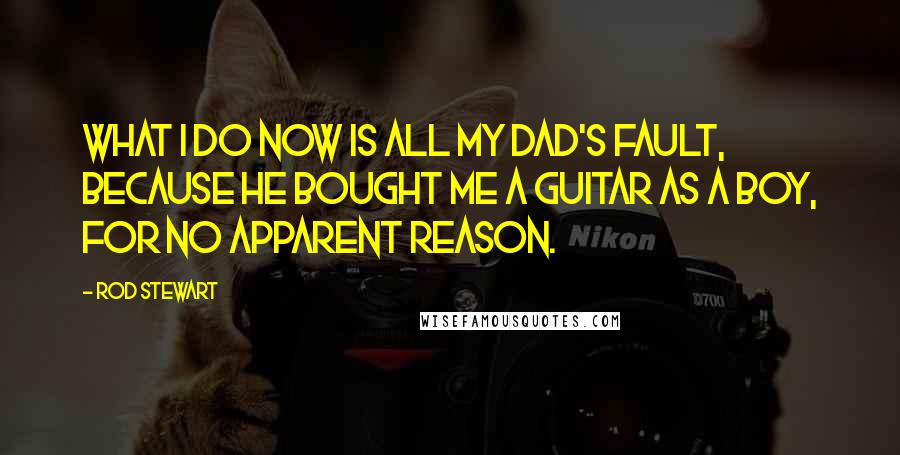Rod Stewart Quotes: What I do now is all my dad's fault, because he bought me a guitar as a boy, for no apparent reason.