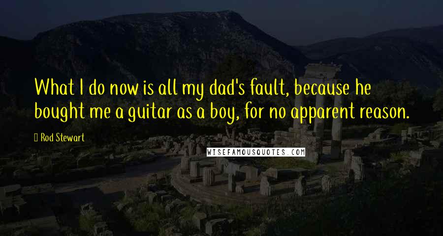 Rod Stewart Quotes: What I do now is all my dad's fault, because he bought me a guitar as a boy, for no apparent reason.