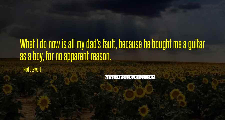 Rod Stewart Quotes: What I do now is all my dad's fault, because he bought me a guitar as a boy, for no apparent reason.