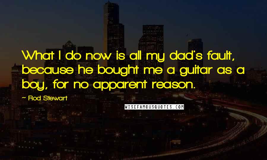 Rod Stewart Quotes: What I do now is all my dad's fault, because he bought me a guitar as a boy, for no apparent reason.