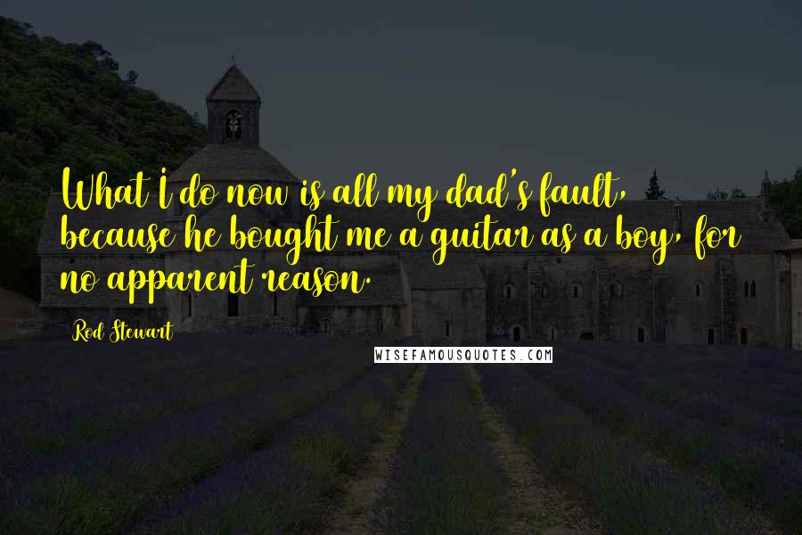 Rod Stewart Quotes: What I do now is all my dad's fault, because he bought me a guitar as a boy, for no apparent reason.