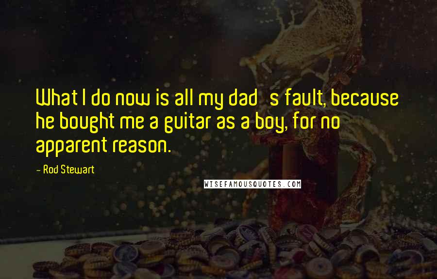 Rod Stewart Quotes: What I do now is all my dad's fault, because he bought me a guitar as a boy, for no apparent reason.