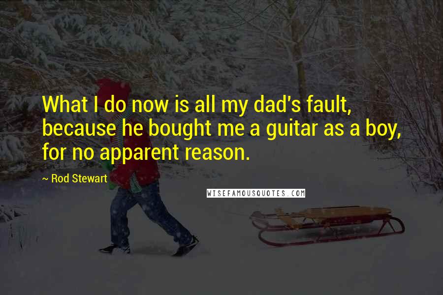 Rod Stewart Quotes: What I do now is all my dad's fault, because he bought me a guitar as a boy, for no apparent reason.