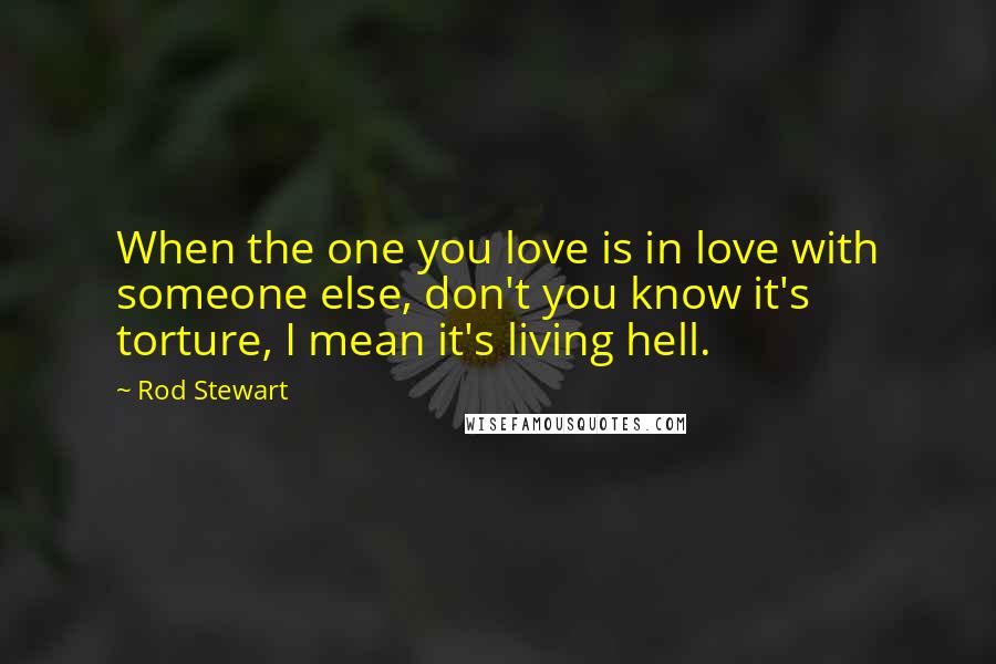 Rod Stewart Quotes: When the one you love is in love with someone else, don't you know it's torture, I mean it's living hell.