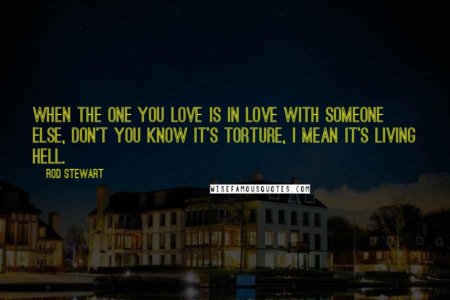 Rod Stewart Quotes: When the one you love is in love with someone else, don't you know it's torture, I mean it's living hell.