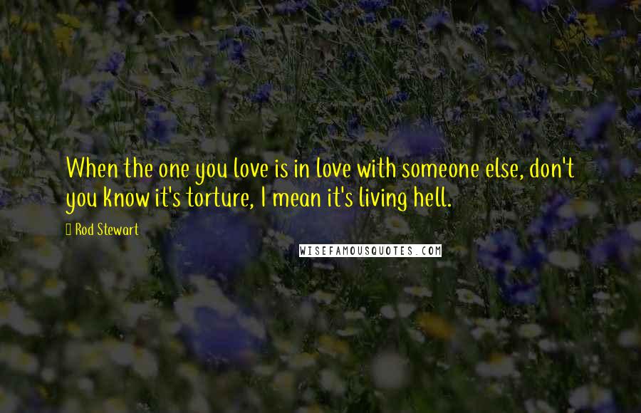 Rod Stewart Quotes: When the one you love is in love with someone else, don't you know it's torture, I mean it's living hell.