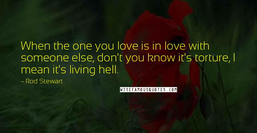 Rod Stewart Quotes: When the one you love is in love with someone else, don't you know it's torture, I mean it's living hell.