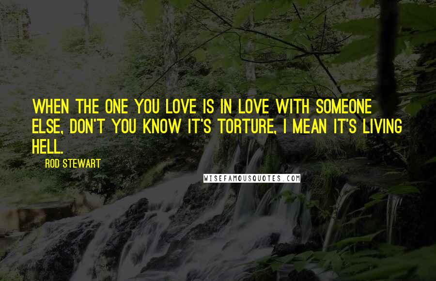 Rod Stewart Quotes: When the one you love is in love with someone else, don't you know it's torture, I mean it's living hell.