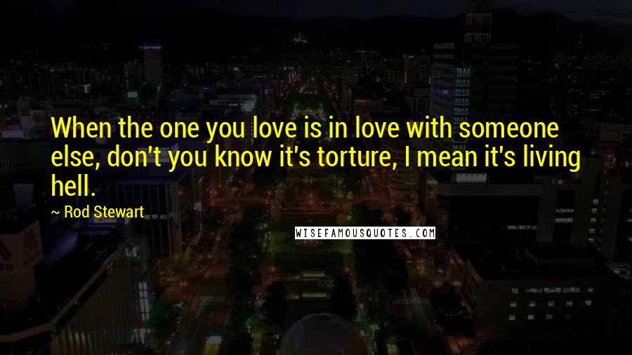 Rod Stewart Quotes: When the one you love is in love with someone else, don't you know it's torture, I mean it's living hell.