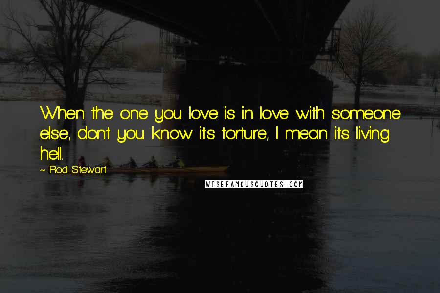 Rod Stewart Quotes: When the one you love is in love with someone else, don't you know it's torture, I mean it's living hell.