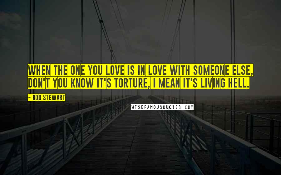 Rod Stewart Quotes: When the one you love is in love with someone else, don't you know it's torture, I mean it's living hell.