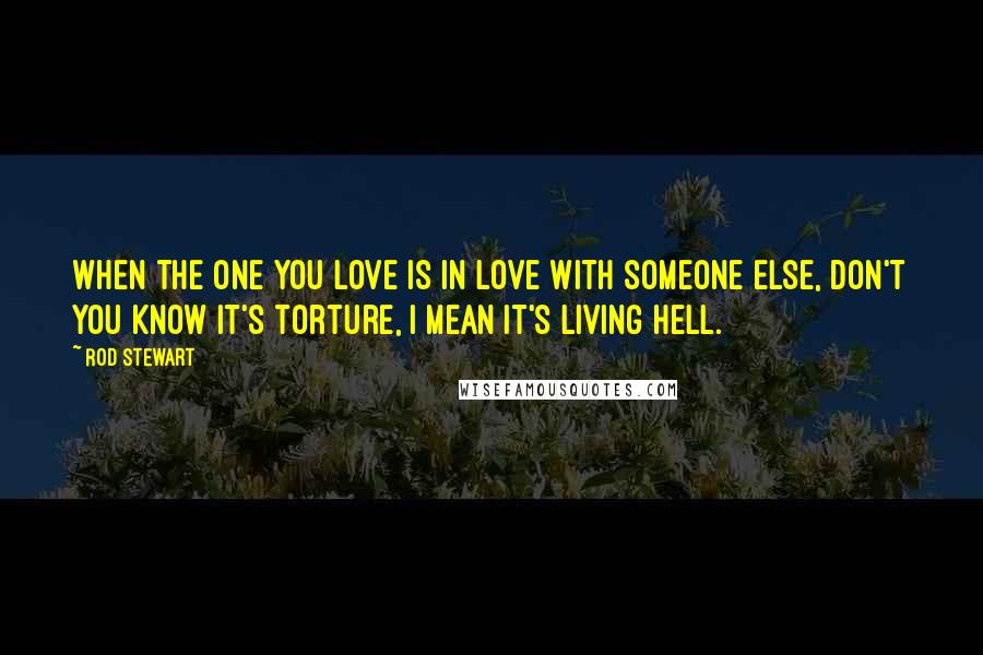 Rod Stewart Quotes: When the one you love is in love with someone else, don't you know it's torture, I mean it's living hell.