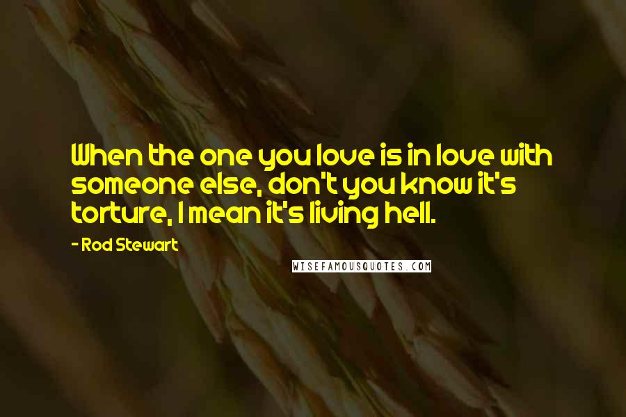 Rod Stewart Quotes: When the one you love is in love with someone else, don't you know it's torture, I mean it's living hell.