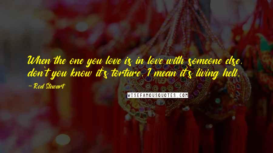 Rod Stewart Quotes: When the one you love is in love with someone else, don't you know it's torture, I mean it's living hell.