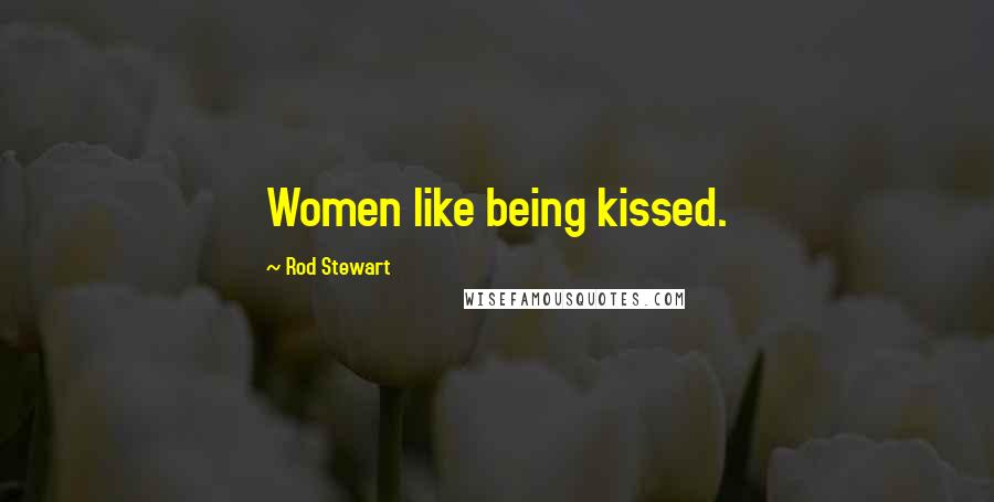 Rod Stewart Quotes: Women like being kissed.