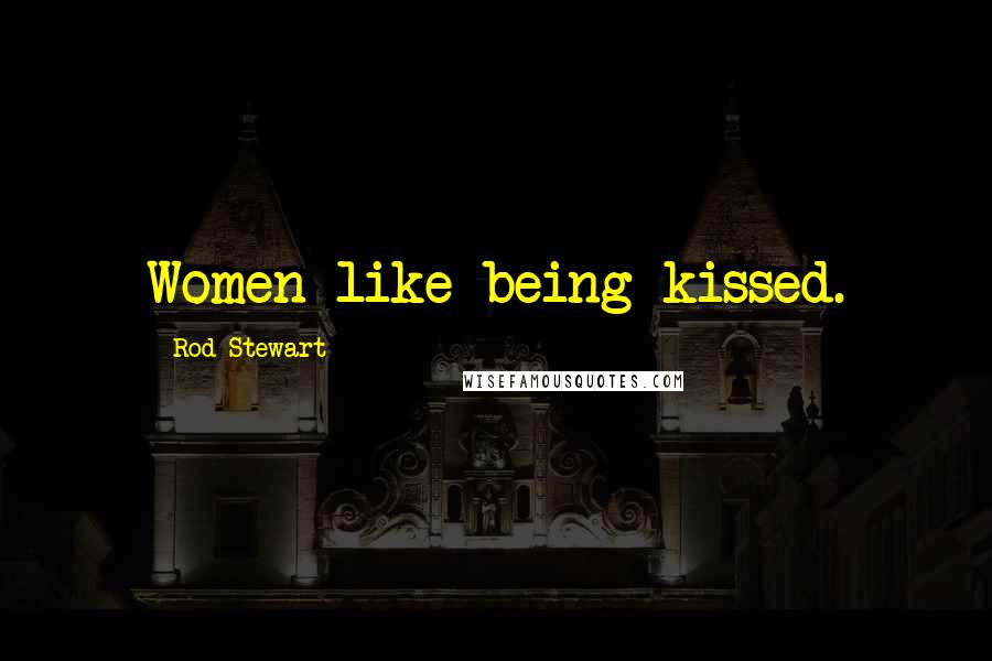 Rod Stewart Quotes: Women like being kissed.