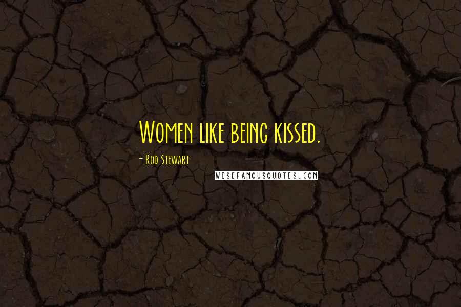 Rod Stewart Quotes: Women like being kissed.